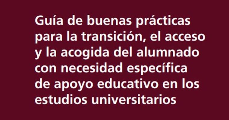 Guía de buenas prácticas para la transición, el acceso y la acogida del alumnado con necesidad específica de apoyo educativo en los estudios universitarios